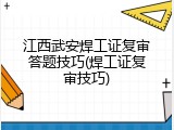 江西武安焊工证复审答题技巧(焊工证复审技巧)