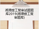 湘潭焊工复审试题题库2019(湘潭焊工复审题库)