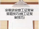 安徽武安焊工证复审答题技巧(焊工证复审技巧)