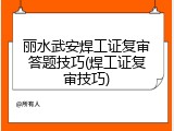 丽水武安焊工证复审答题技巧(焊工证复审技巧)