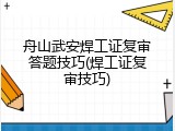 舟山武安焊工证复审答题技巧(焊工证复审技巧)