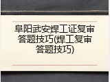 阜阳武安焊工证复审答题技巧(焊工复审答题技巧)