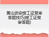 黄山武安焊工证复审答题技巧(焊工证复审答题)