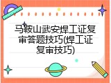 马鞍山武安焊工证复审答题技巧(焊工证复审技巧)