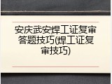 安庆武安焊工证复审答题技巧(焊工证复审技巧)