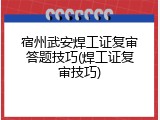 宿州武安焊工证复审答题技巧(焊工证复审技巧)