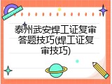 泰州武安焊工证复审答题技巧(焊工证复审技巧)