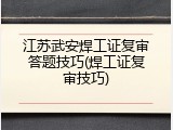江苏武安焊工证复审答题技巧(焊工证复审技巧)