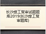 长沙焊工复审试题题库2019(长沙焊工复审题库)