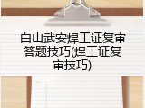 白山武安焊工证复审答题技巧(焊工证复审技巧)
