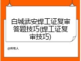 白城武安焊工证复审答题技巧(焊工证复审技巧)