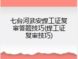 七台河武安焊工证复审答题技巧(焊工证复审技巧)