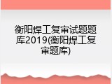 衡阳焊工复审试题题库2019(衡阳焊工复审题库)