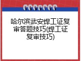 哈尔滨武安焊工证复审答题技巧(焊工证复审技巧)