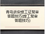 青岛武安焊工证复审答题技巧(焊工复审答题技巧)