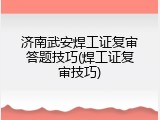 济南武安焊工证复审答题技巧(焊工证复审技巧)