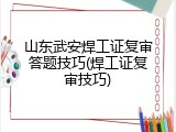 山东武安焊工证复审答题技巧(焊工证复审技巧)