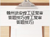 赣州武安焊工证复审答题技巧(焊工复审答题技巧)