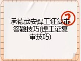 承德武安焊工证复审答题技巧(焊工证复审技巧)