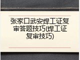 张家口武安焊工证复审答题技巧(焊工证复审技巧)