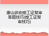 唐山武安焊工证复审答题技巧(焊工证复审技巧)