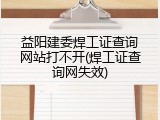 益阳建委焊工证查询网站打不开(焊工证查询网失效)