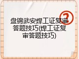 盘锦武安焊工证复审答题技巧(焊工证复审答题技巧)