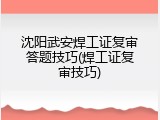 沈阳武安焊工证复审答题技巧(焊工证复审技巧)