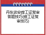 丹东武安焊工证复审答题技巧(焊工证复审技巧)
