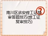 南川区武安焊工证复审答题技巧(焊工证复审技巧)