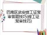 巴南区武安焊工证复审答题技巧(焊工证复审技巧)