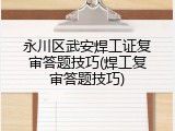 永川区武安焊工证复审答题技巧(焊工复审答题技巧)