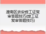 潼南区武安焊工证复审答题技巧(焊工证复审答题技巧)