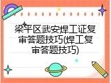 梁平区武安焊工证复审答题技巧(焊工复审答题技巧)
