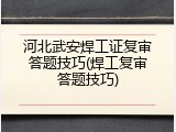 河北武安焊工证复审答题技巧(焊工复审答题技巧)