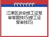 江津区武安焊工证复审答题技巧(焊工证复审技巧)