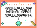 浦东新区焊工证复审培训地点在哪里(浦东焊工证复审培训点)