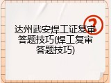 达州武安焊工证复审答题技巧(焊工复审答题技巧)