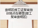崇明区焊工证复审培训地点在哪里(焊工复审崇明区)