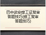 巴中武安焊工证复审答题技巧(焊工复审答题技巧)