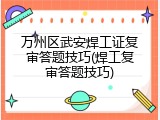 万州区武安焊工证复审答题技巧(焊工复审答题技巧)