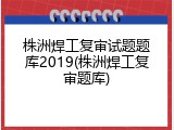 株洲焊工复审试题题库2019(株洲焊工复审题库)
