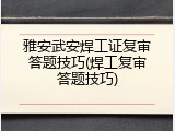 雅安武安焊工证复审答题技巧(焊工复审答题技巧)