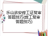 乐山武安焊工证复审答题技巧(焊工复审答题技巧)