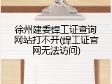 徐州建委焊工证查询网站打不开(焊工证官网无法访问)