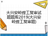 大兴安岭焊工复审试题题库2019(大兴安岭焊工复审题)