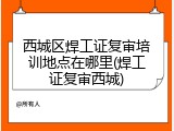 西城区焊工证复审培训地点在哪里(焊工证复审西城)