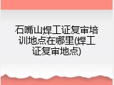 石嘴山焊工证复审培训地点在哪里(焊工证复审地点)