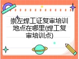 崇左焊工证复审培训地点在哪里(焊工复审培训点)