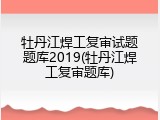牡丹江焊工复审试题题库2019(牡丹江焊工复审题库)